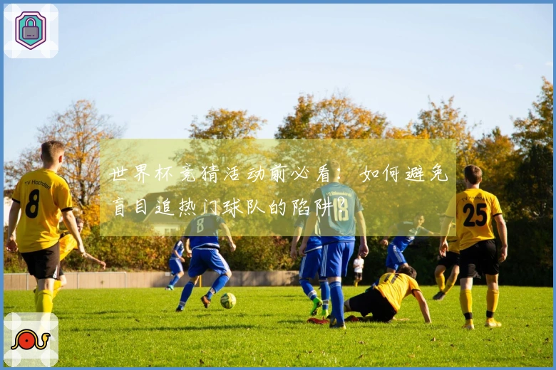 世界杯竞猜活动前必看：如何避免盲目追热门球队的陷阱？