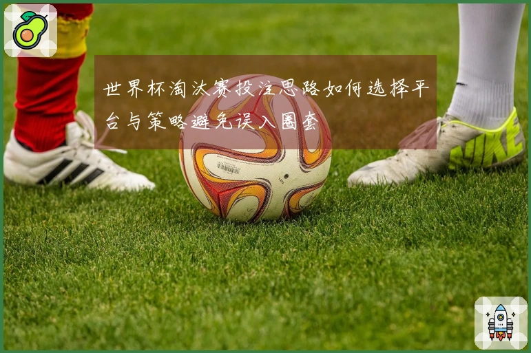 世界杯淘汰赛投注思路如何选择平台与策略避免误入圈套
