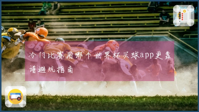 冷门比赛用哪个世界杯买球app更靠谱避坑指南
