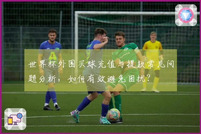 世界杯外围买球充值与提款常见问题分析，如何有效避免困扰？