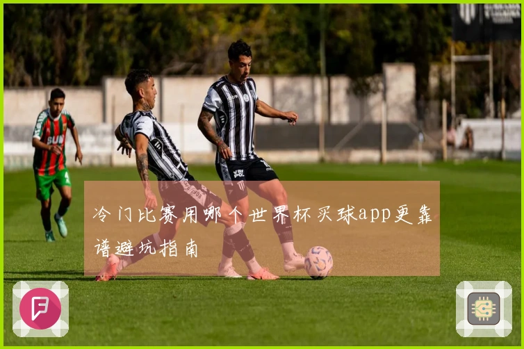 冷门比赛用哪个世界杯买球app更靠谱避坑指南